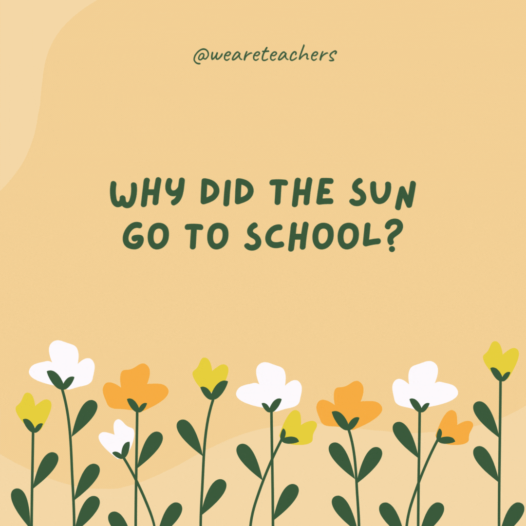 Why did the sun go to school?

To get a little brighter for the spring days.