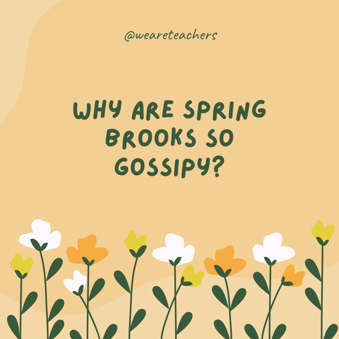 Why are spring brooks so gossipy?

Because they're always babbling.