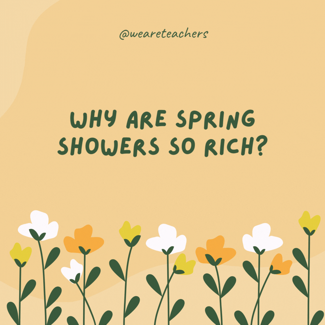 Why are spring showers so rich?

Because they have a lot of liquid assets.- spring jokes