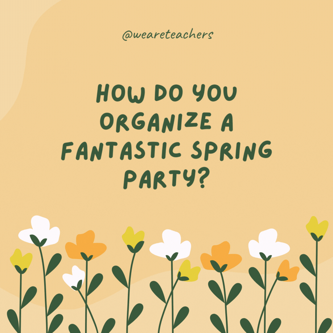 How do you organize a fantastic spring party?

You planet with flowers, sunshine, and a sprinkle of laughter.- spring jokes