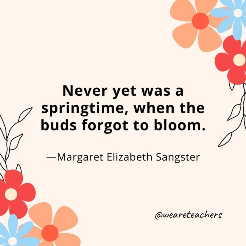 Never yet was a springtime, when the buds forgot to bloom. - Margaret Elizabeth Sangster