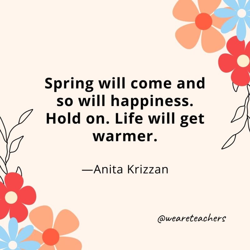 Spring will come and so will happiness. Hold on. Life will get warmer. - Anita Krizzan