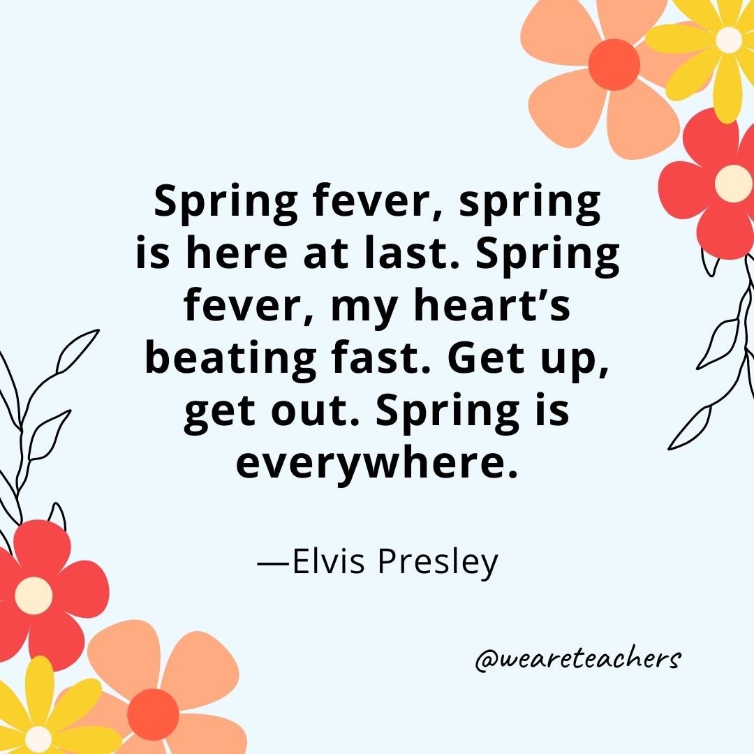 Spring fever, spring is here at last. Spring fever, my heart’s beating fast. Get up, get out. Spring is everywhere. - Elvis Presley- spring quotes