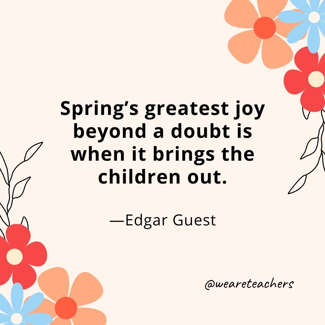 Spring's greatest joy beyond a doubt is when it brings the children out. - Edgar Guest