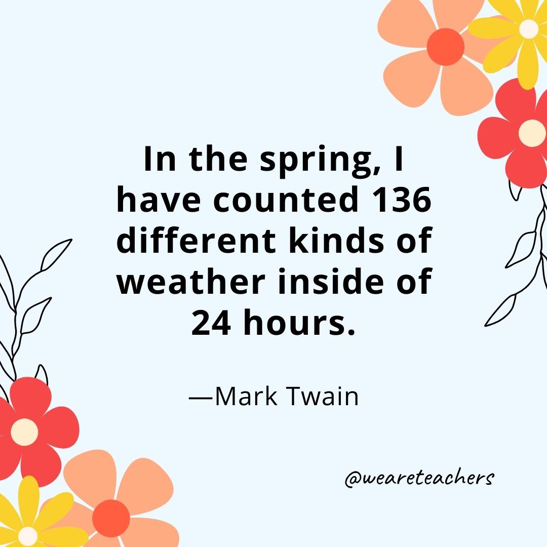 In the spring, I have counted 136 different kinds of weather inside of 24 hours. - Mark Twain