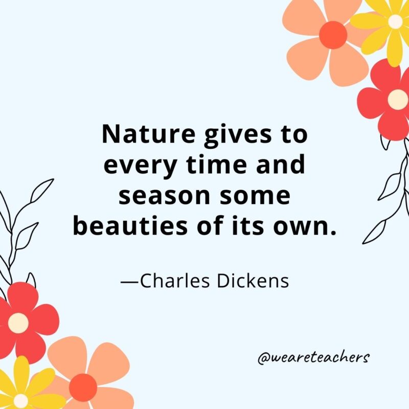 Nature gives to every time and season some beauties of its own. - Charles Dickens