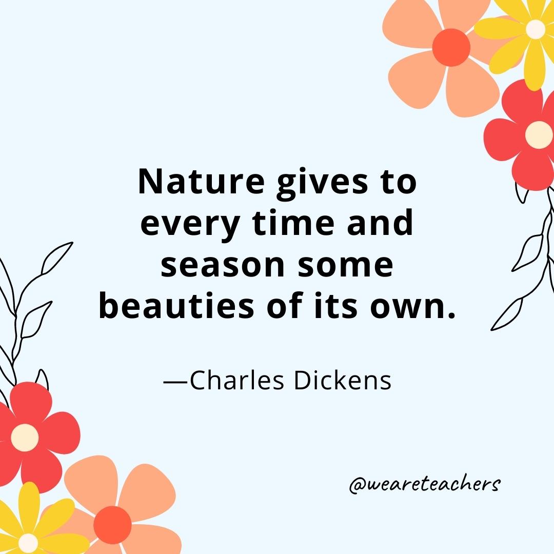 Nature gives to every time and season some beauties of its own. - Charles Dickens- spring quotes