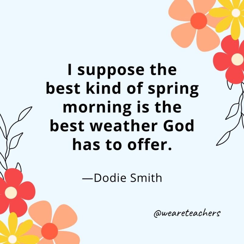 I suppose the best kind of spring morning is the best weather God has to offer. - Dodie Smith