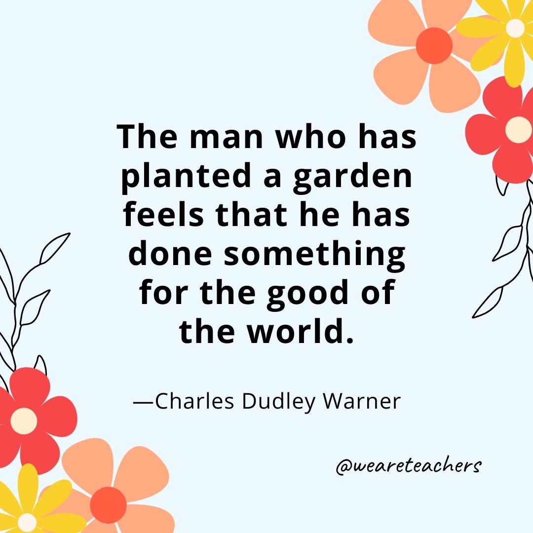 The man who has planted a garden feels that he has done something for the good of the world. - Charles Dudley Warner