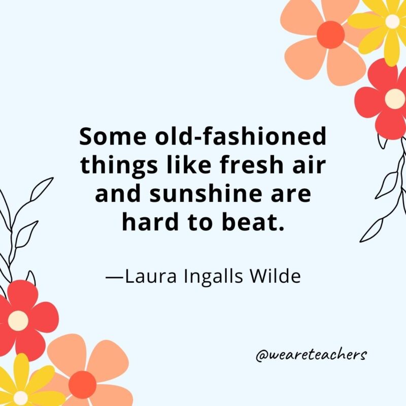Some old-fashioned things like fresh air and sunshine are hard to beat. - Laura Ingalls Wilde