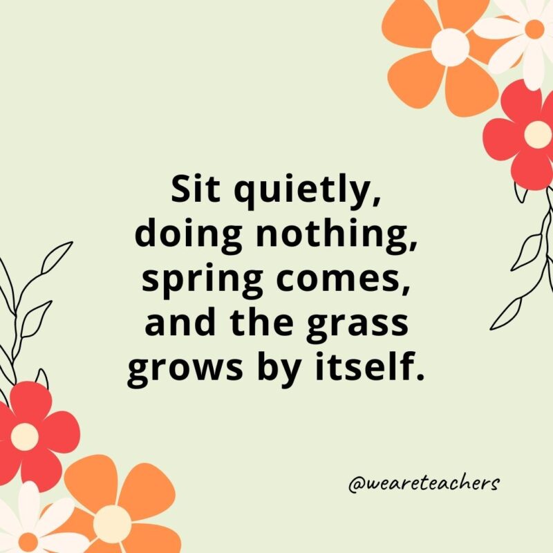 Sit quietly, doing nothing, spring comes, and the grass grows by itself.