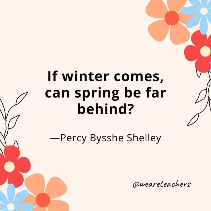 If winter comes, can spring be far behind? - Percy Bysshe Shelley