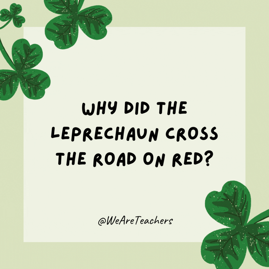 Why did the leprechaun cross the road on red? 

To get to the pot of gold faster.