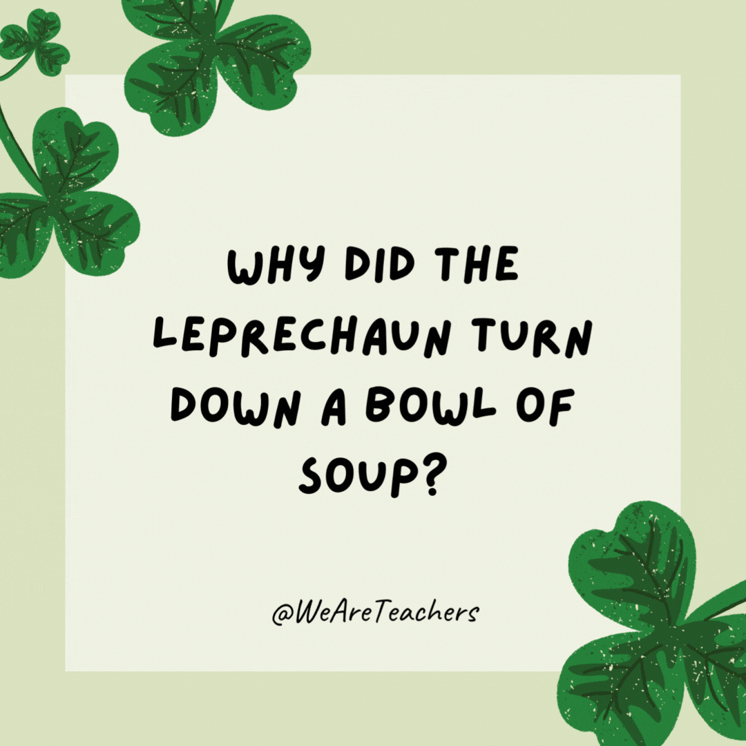 Why did the leprechaun turn down a bowl of soup? 

Because he already had a pot of gold.