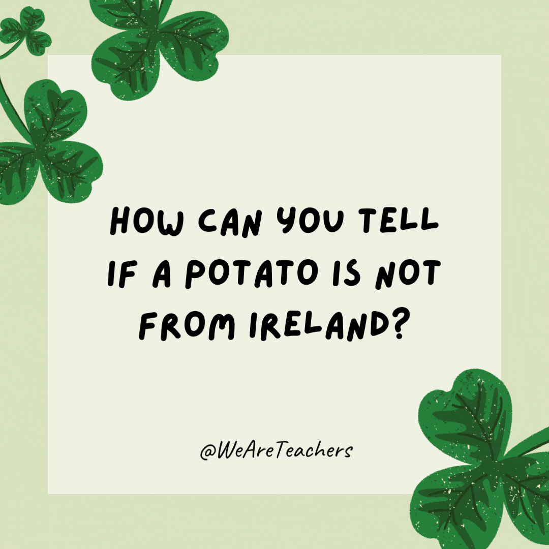 How can you tell if a potato is not from Ireland? When it’s a French fry.
