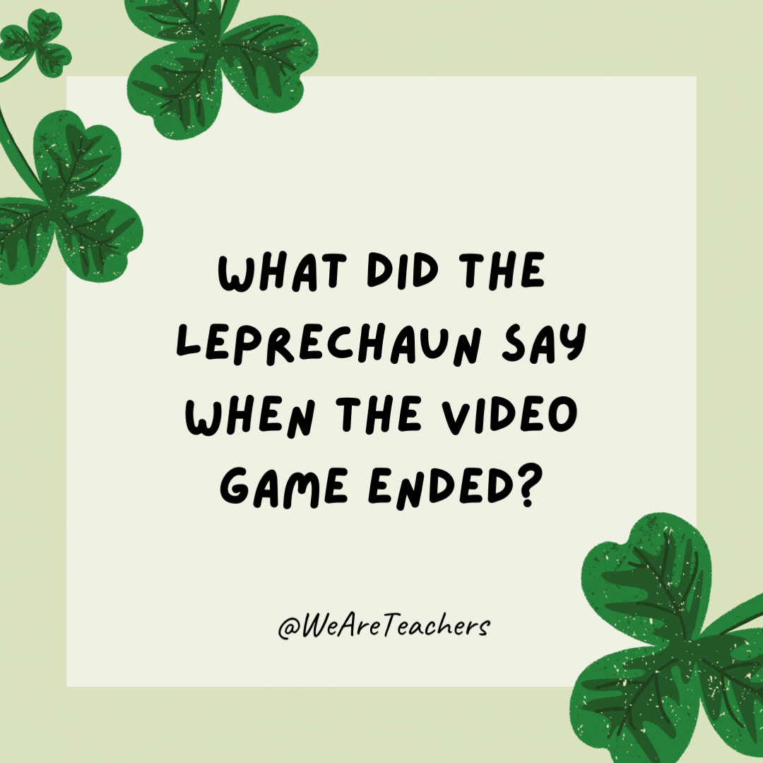 What did the leprechaun say when the video game ended? Game clover.