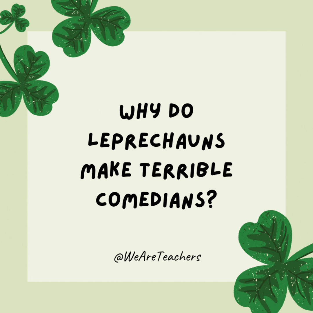 Why do leprechauns make terrible comedians?