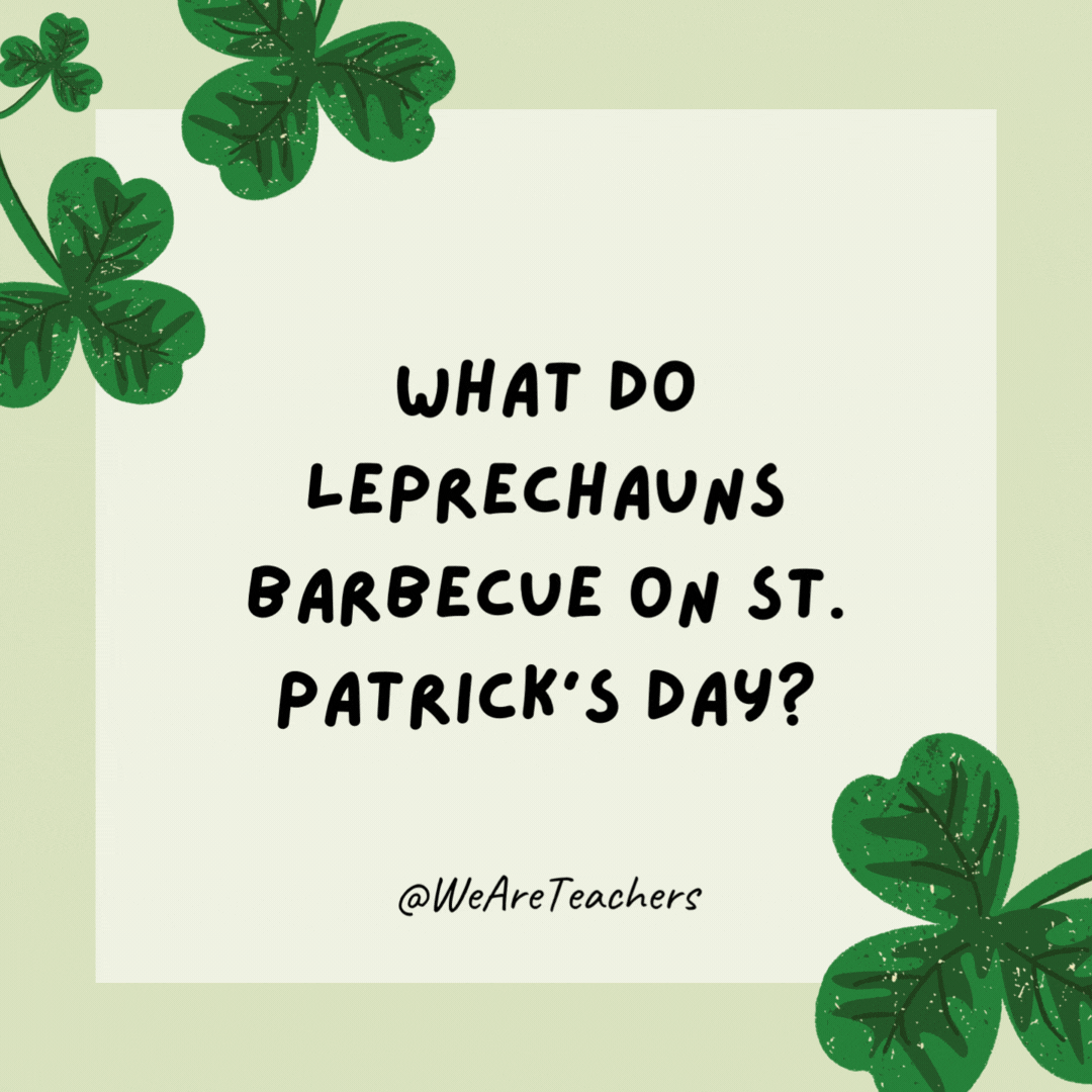 What do leprechauns barbecue on St. Patrick’s Day?

Short ribs.