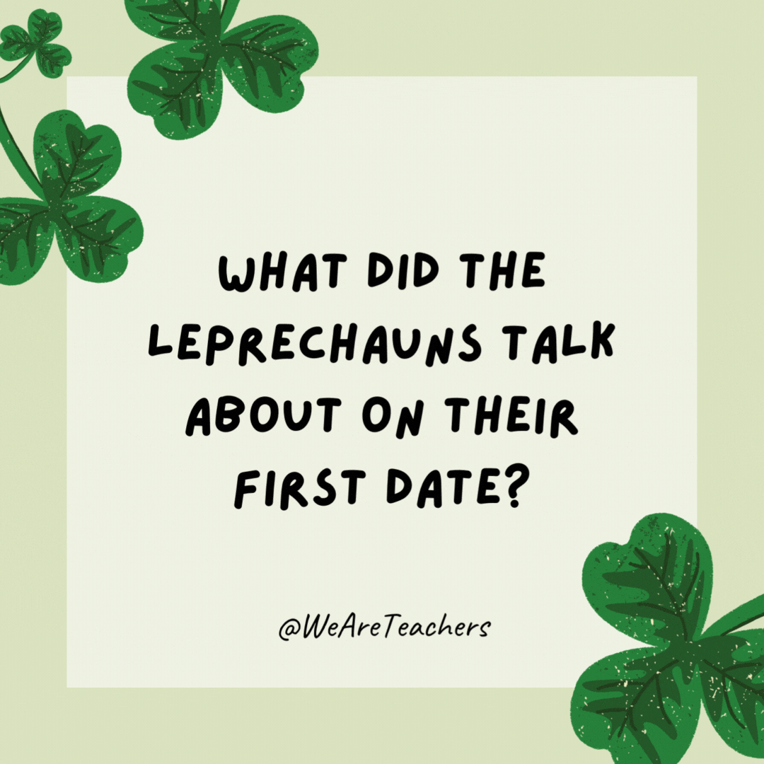What did the leprechauns talk about on their first date?

It was just a lot of small talk.