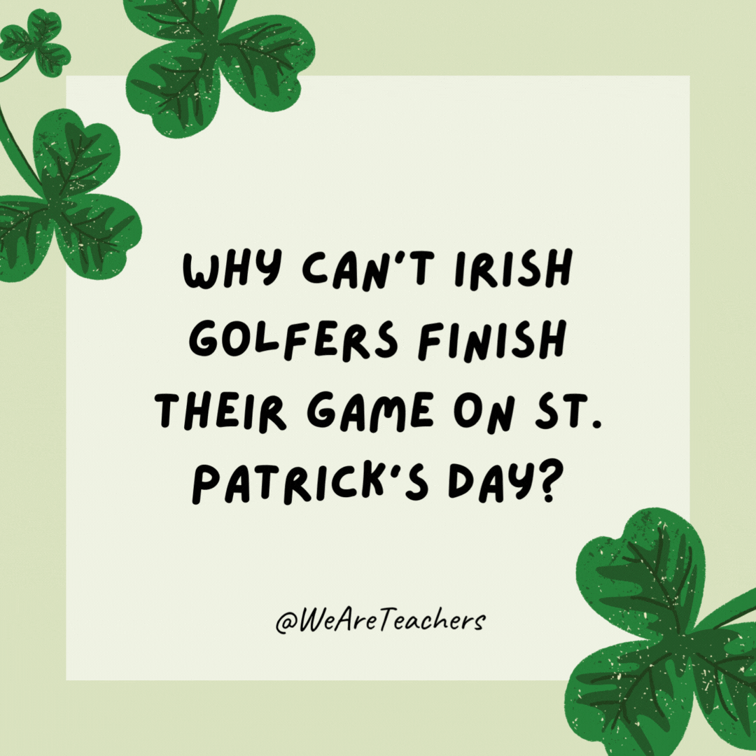 Why can't Irish golfers finish their game on St. Patrick’s Day?

Because they refuse to leave the green.