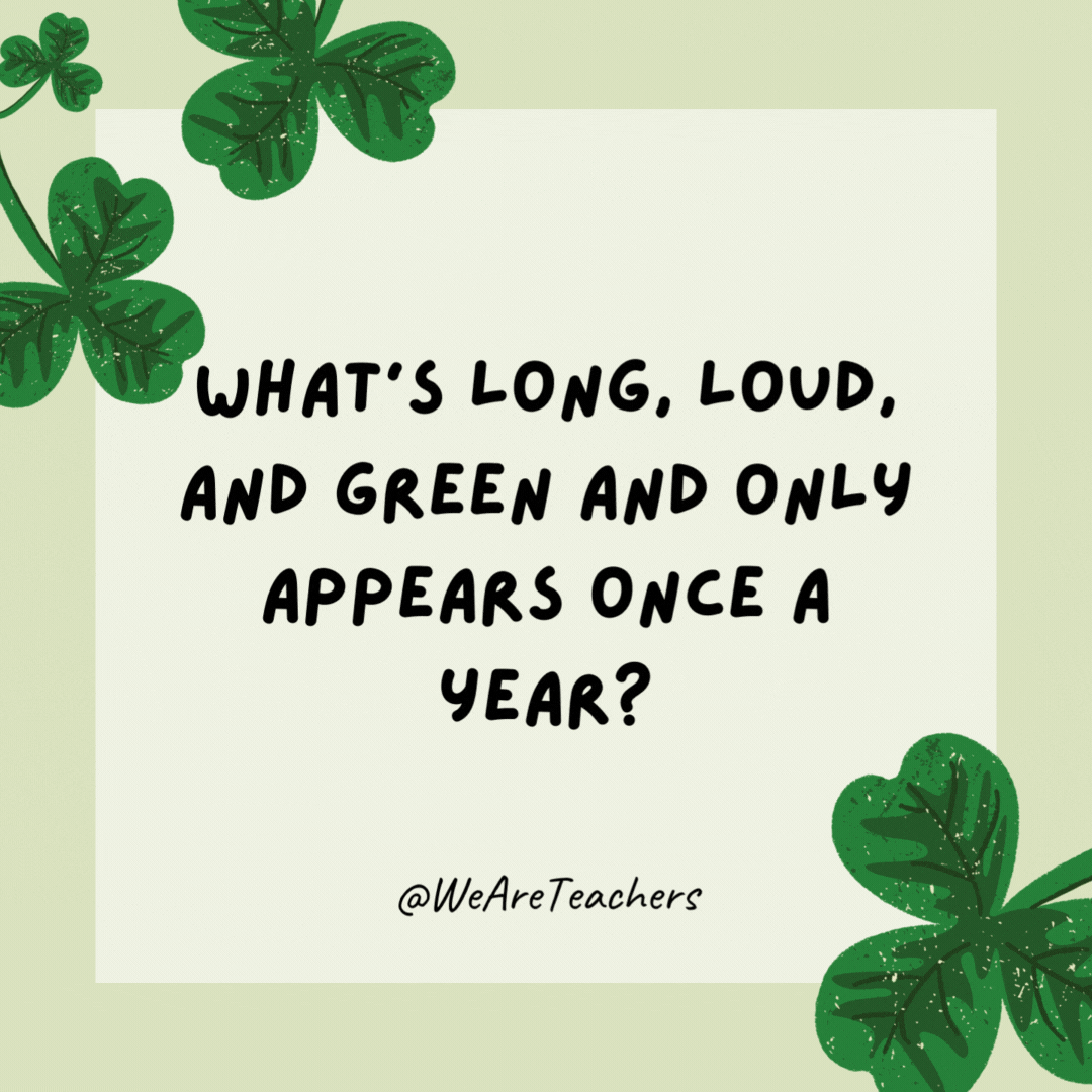 What’s long, loud, and green and only appears once a year?

The St. Patrick’s Day parade.