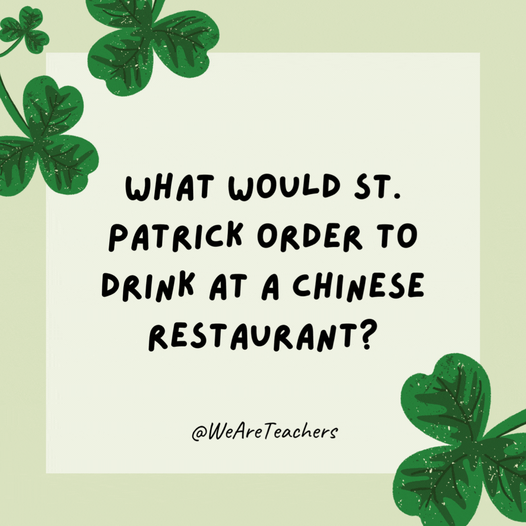 What would St. Patrick order to drink at a Chinese restaurant?

Green tea.