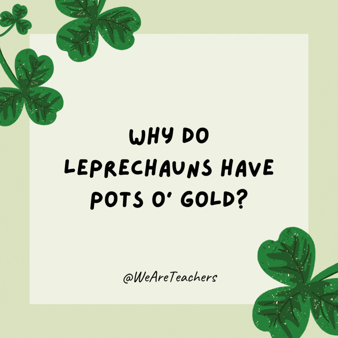 Why do leprechauns have pots o' gold?

They like to "go" first-class.