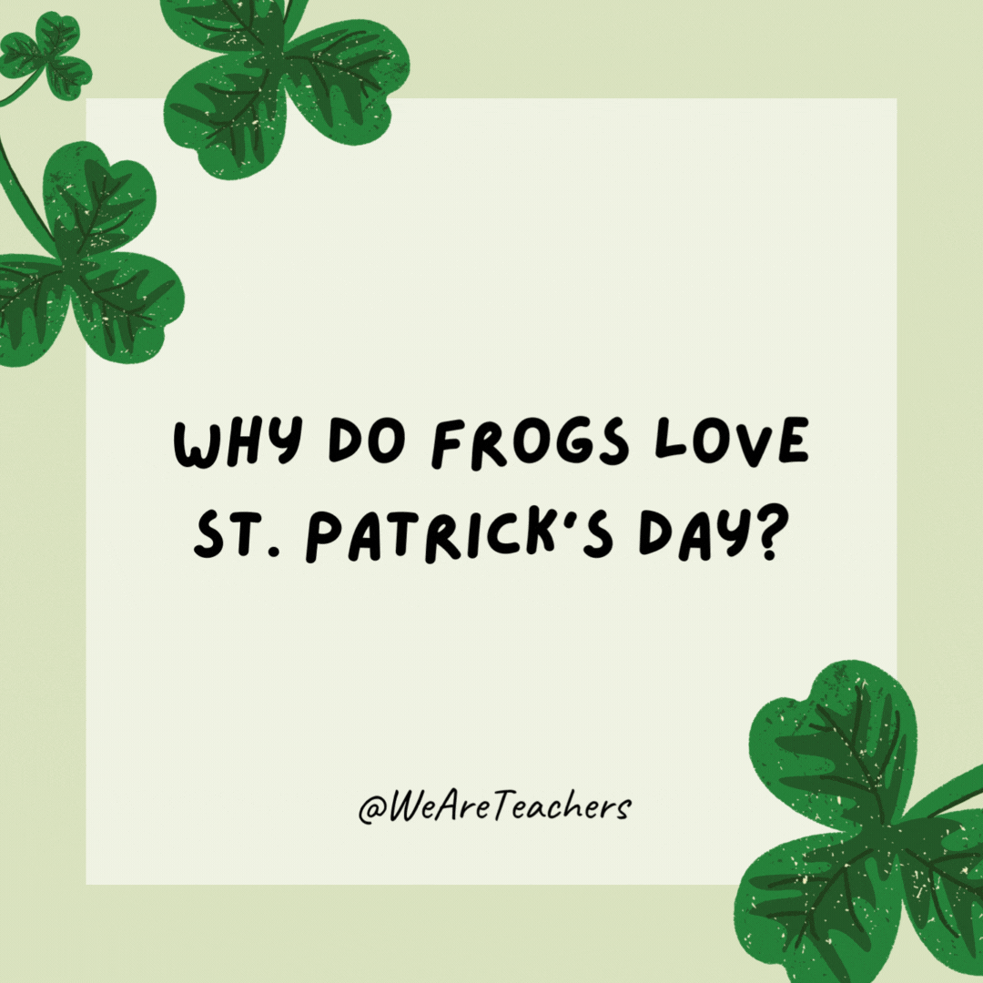 Why do frogs love St. Patrick’s Day?

Everyone's wearing green like them!- St. Patrick's Day jokes