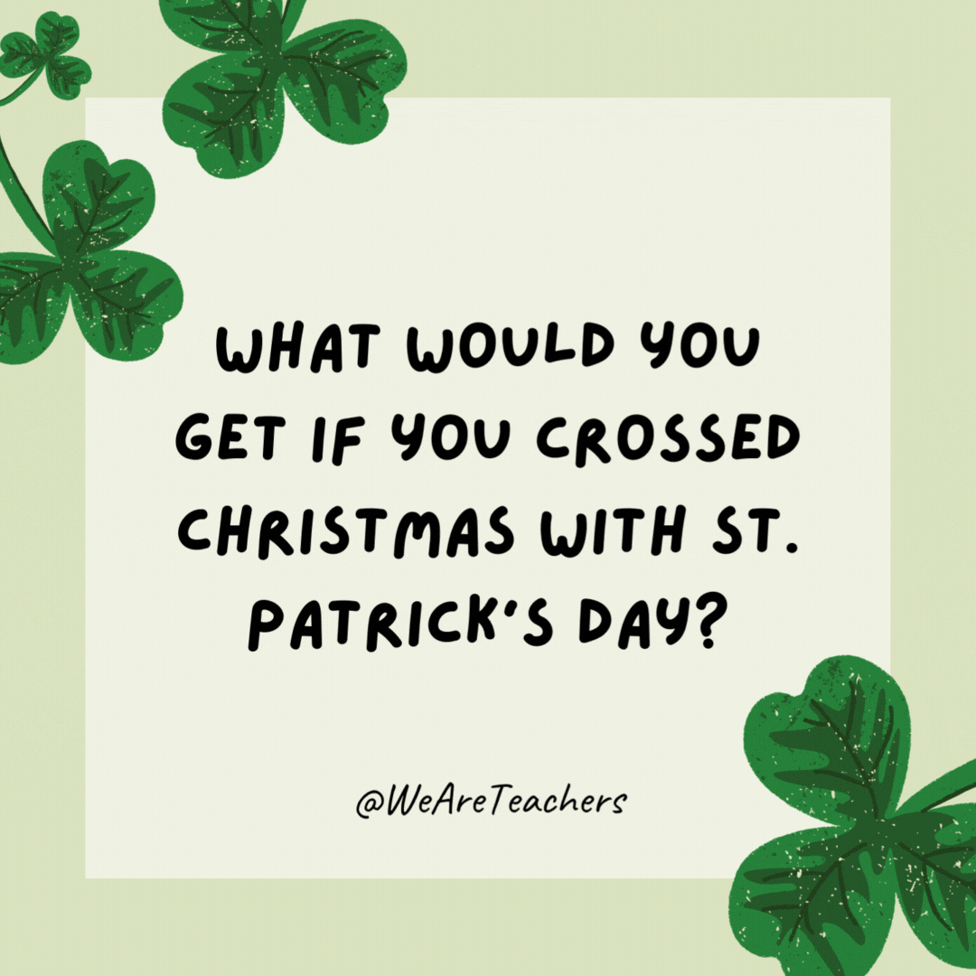 What would you get if you crossed Christmas with St. Patrick’s Day? 

St. O’Claus.