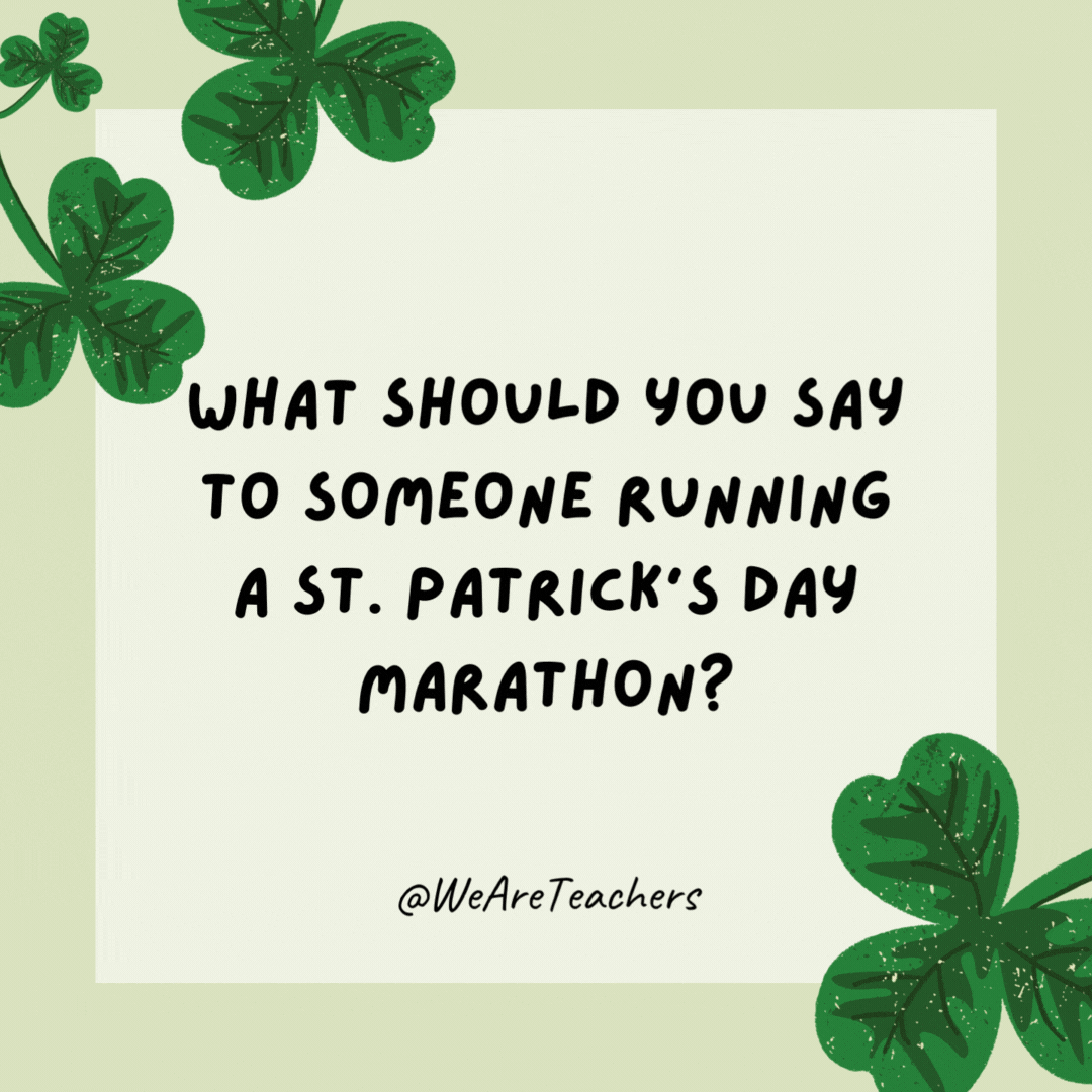 What should you say to someone running a St. Patrick’s Day marathon? 

Irish you luck!- St. Patrick's Day jokes