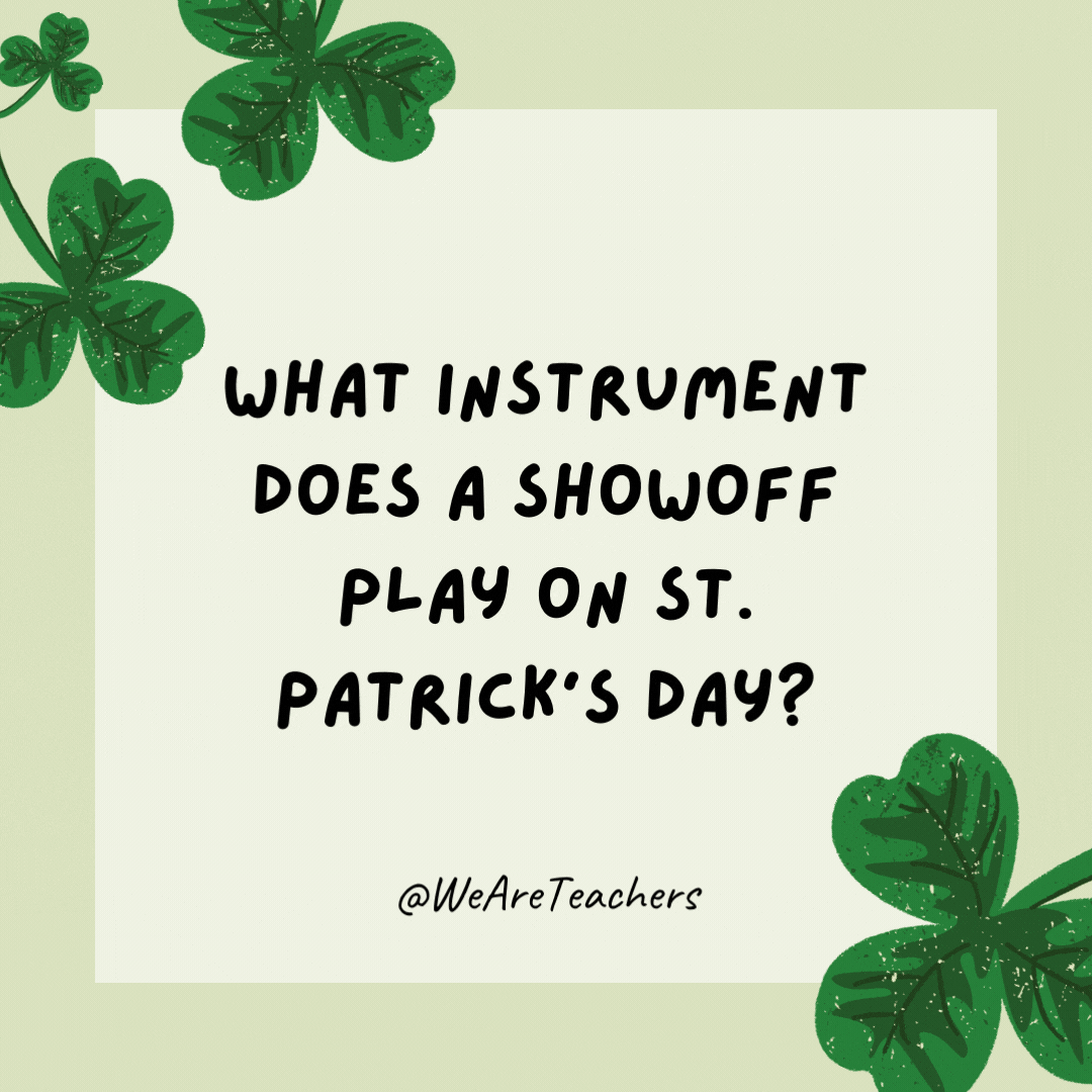 What instrument does a showoff play on St. Patrick’s Day? Brag-pipes.
