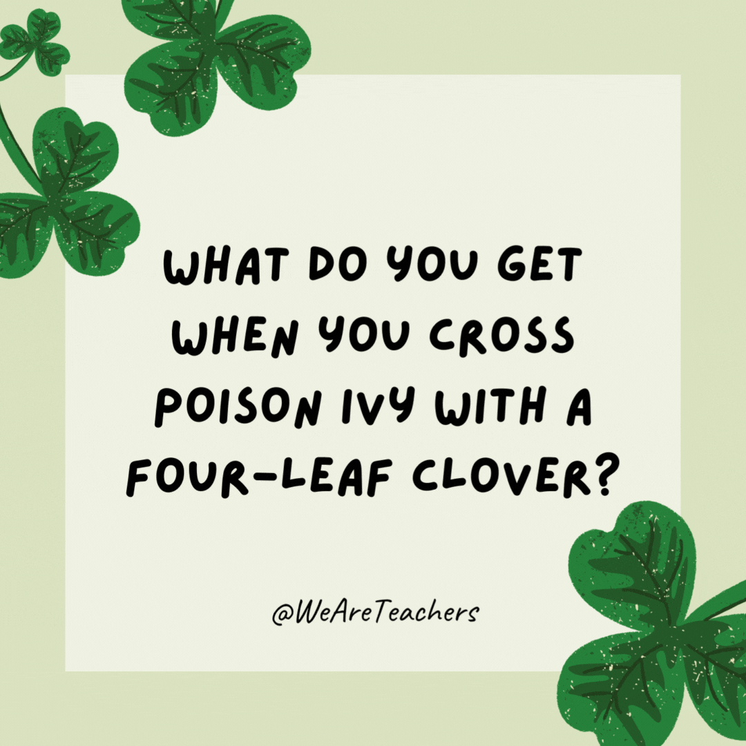 What do you get when you cross poison ivy with a four-leaf clover? 

A rash of good luck.