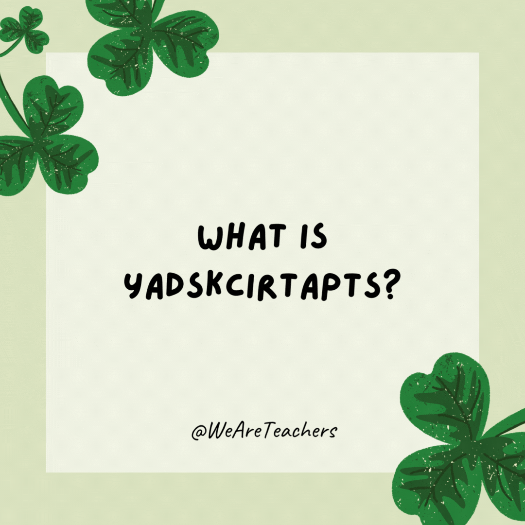 What is Yadskcirtapts? 

St. Patrick’s Day spelled backward.- St. Patrick's Day jokes