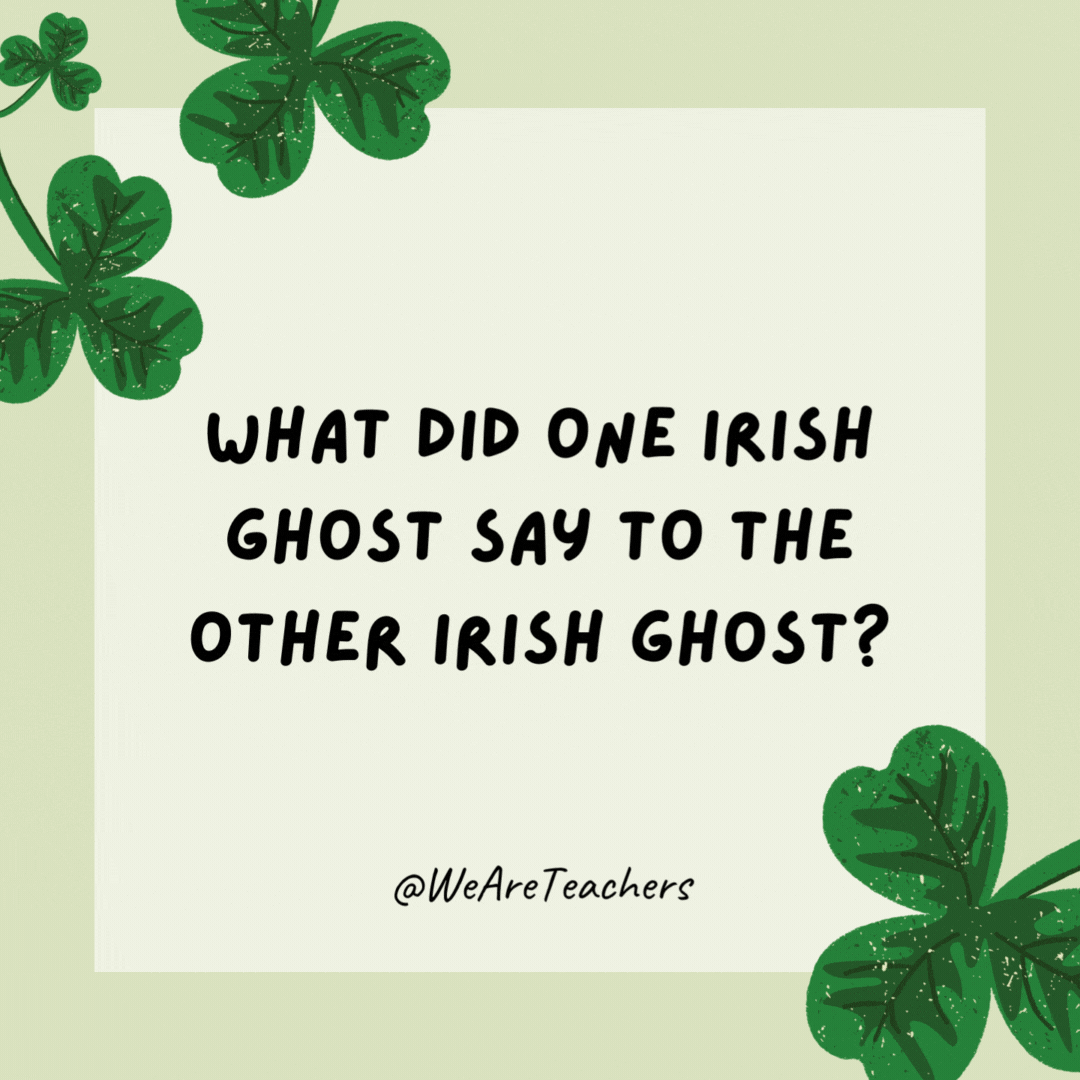What did one Irish ghost say to the other Irish ghost?

Top o’ the moaning to you!- St. Patrick's Day jokes