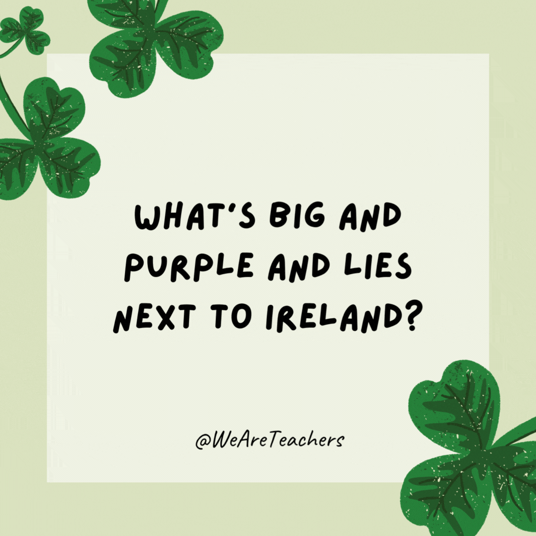 What’s big and purple and lies next to Ireland?

Grape Britain.