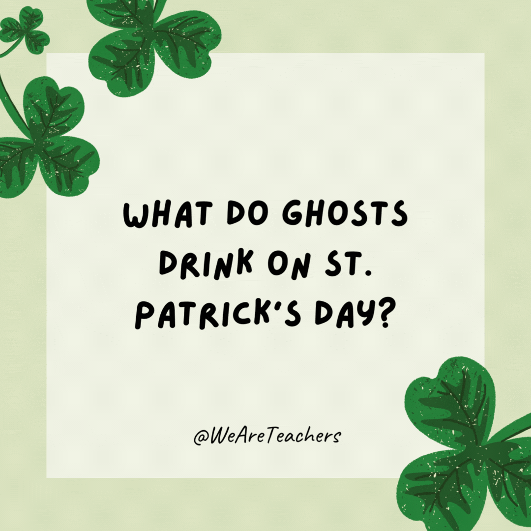 What do ghosts drink on St. Patrick’s Day?

Boos!