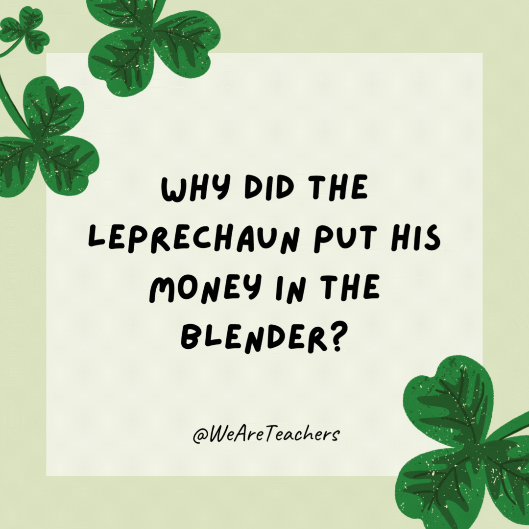 Why did the leprechaun put his money in the blender?

To make liquid gold.- St. Patrick's Day jokes