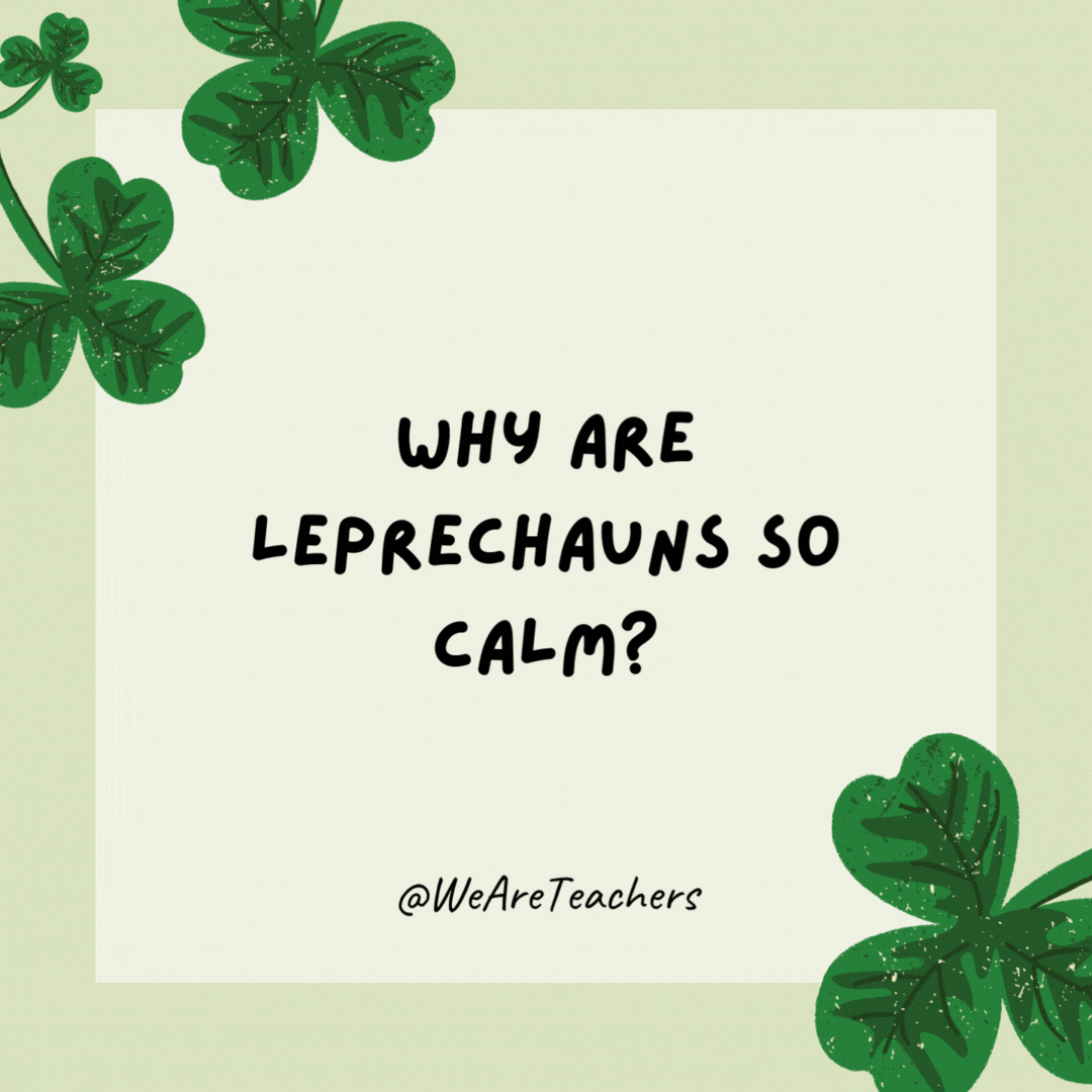 Why are leprechauns so calm?

They don’t sweat the small stuff.