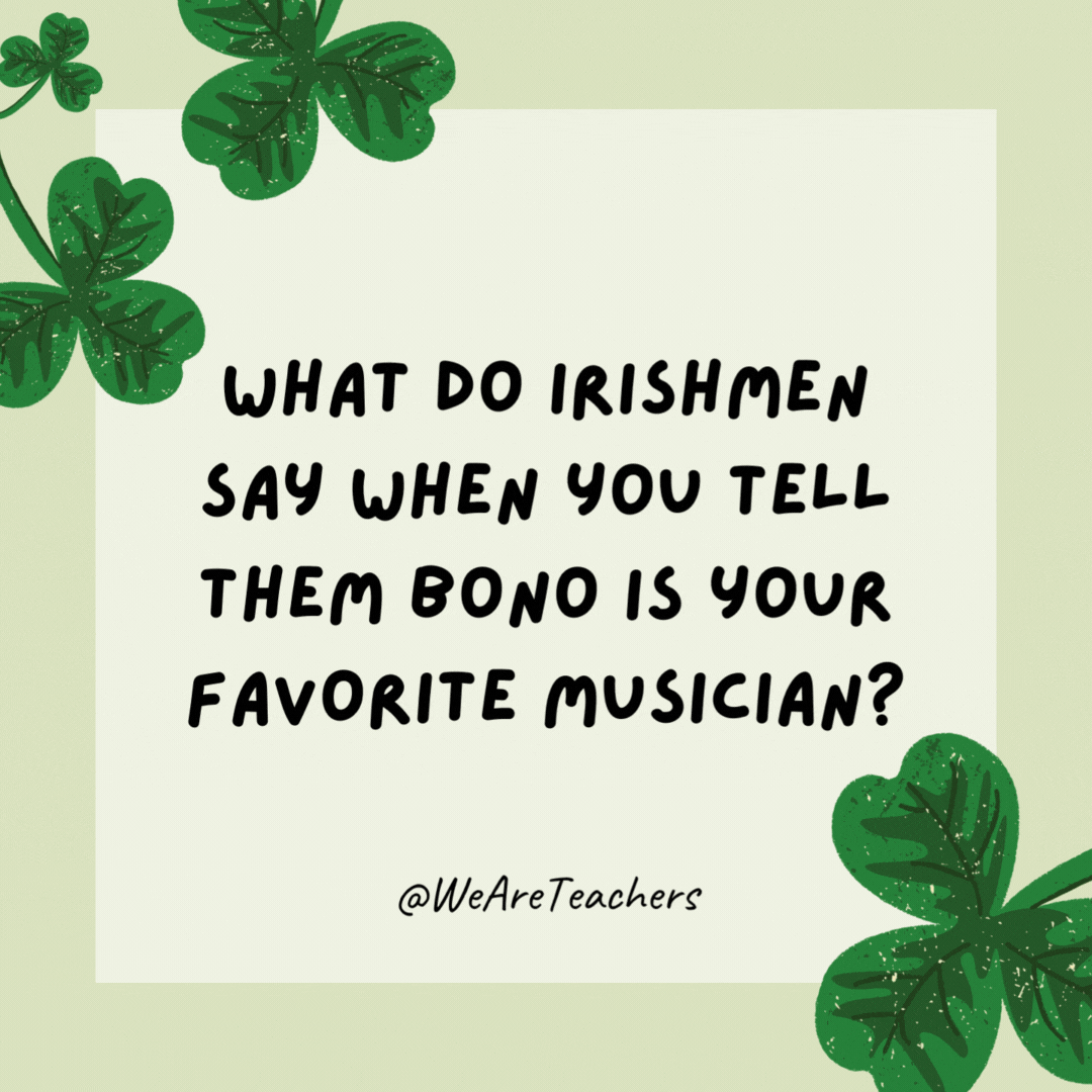 What do Irishmen say when you tell them Bono is your favorite musician? 

“You too?”- St. Patrick's Day jokes