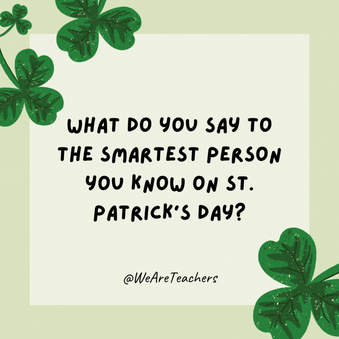 What do you say to the smartest person you know on St. Patrick’s Day?

You’re so clover!- St. Patrick's Day jokes