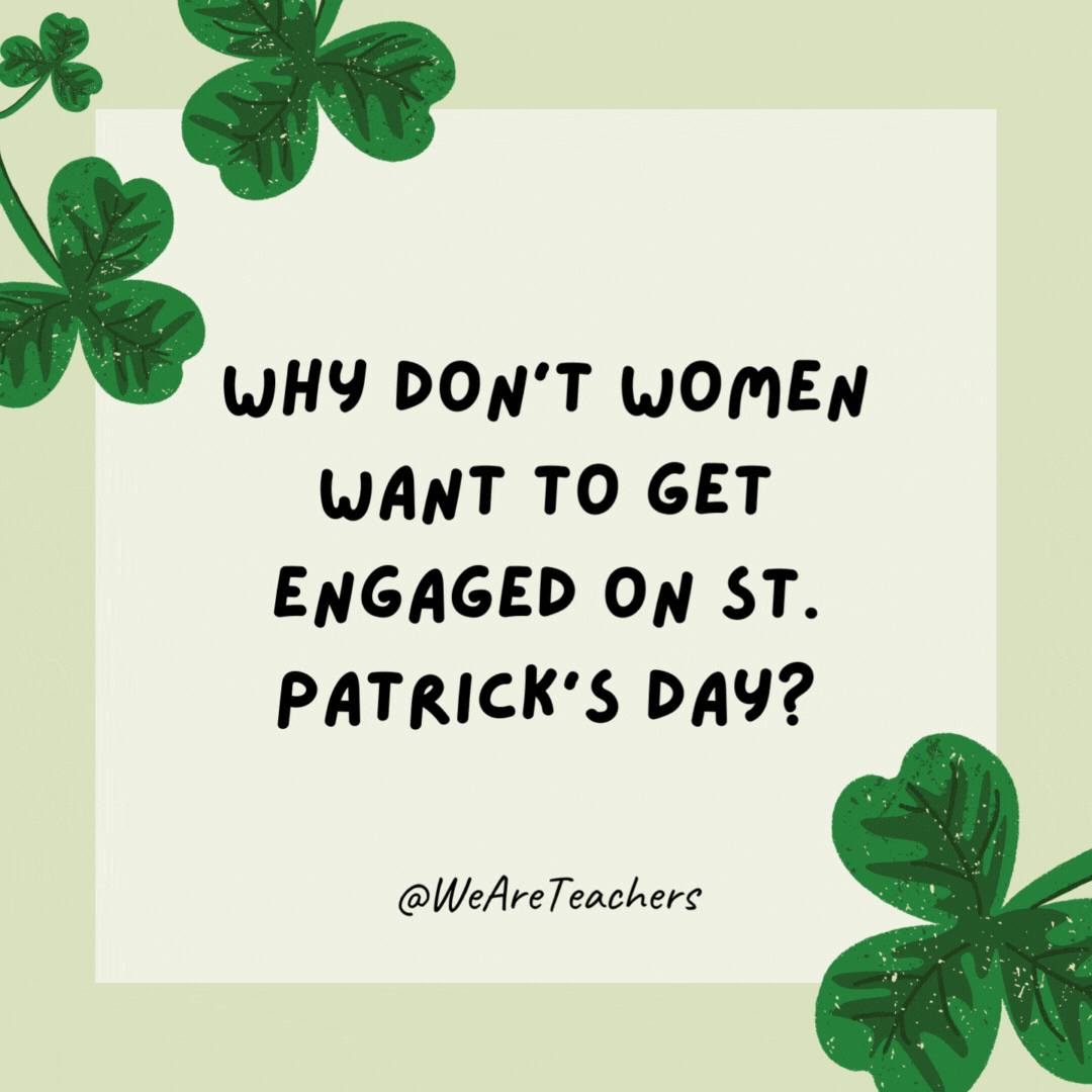 Why don’t women want to get engaged on St. Patrick’s Day?

They don’t want a sham-rock.