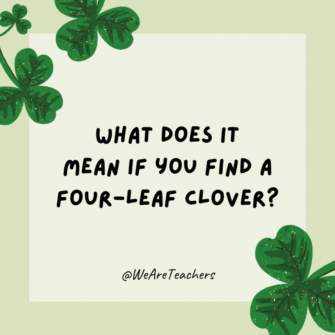 What does it mean if you find a four-leaf clover? 

You have too much time on your hands!