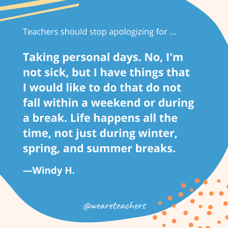 Taking personal days. No, I'm not sick, but I have things that I would like to do that do not fall within a weekend or during a break. Life happens all the time, not just during winter, spring, and summer breaks.