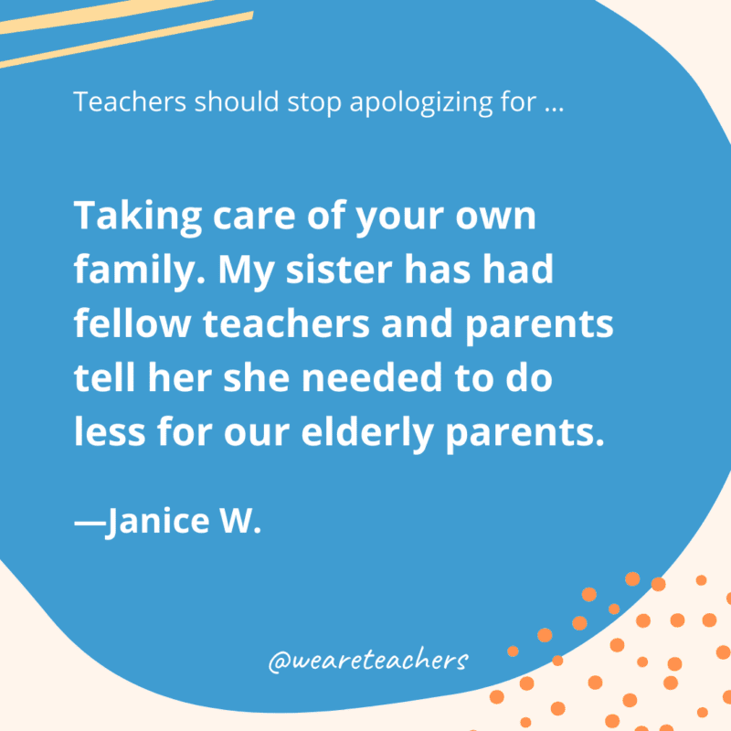 Taking care of your own family. My sister has had fellow teachers and parents tell her she needed to do less for our elderly parents.