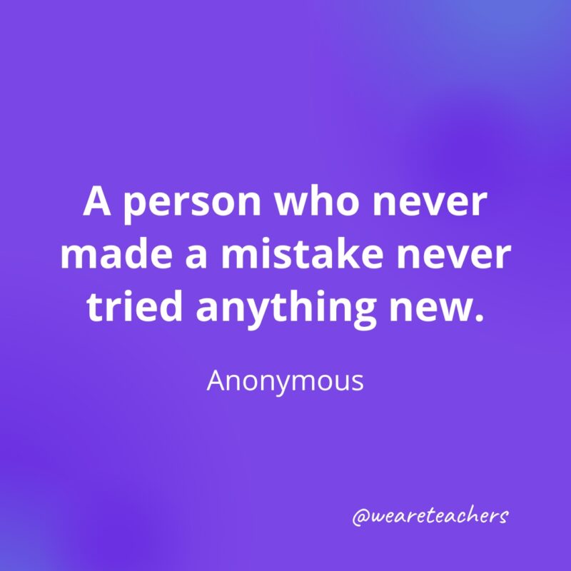 A person who never made a mistake never tried anything new. —Anonymous 