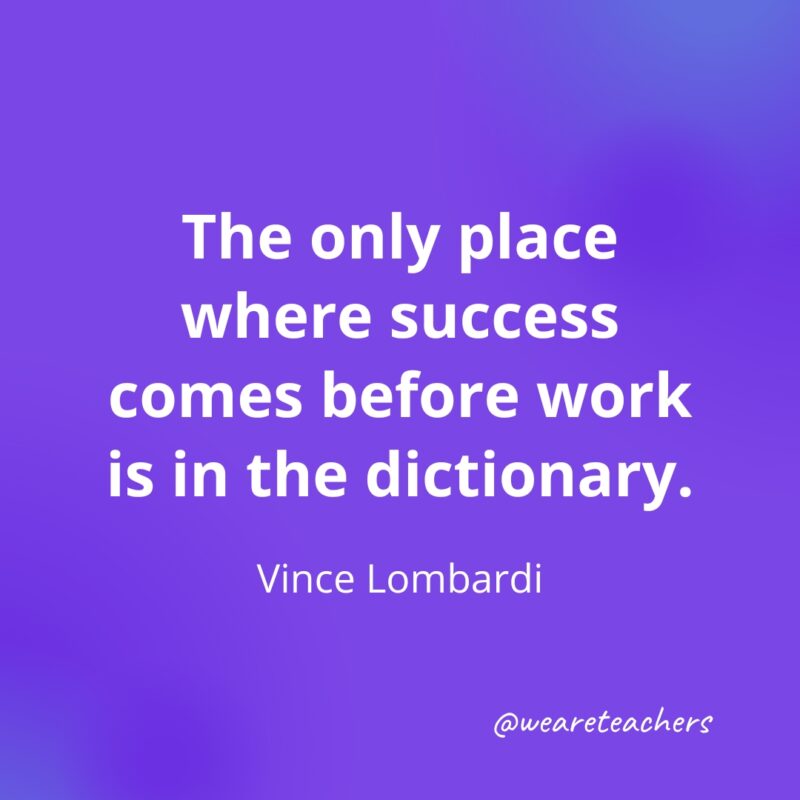 The only place where success comes before work is in the dictionary. —Vince Lombardi