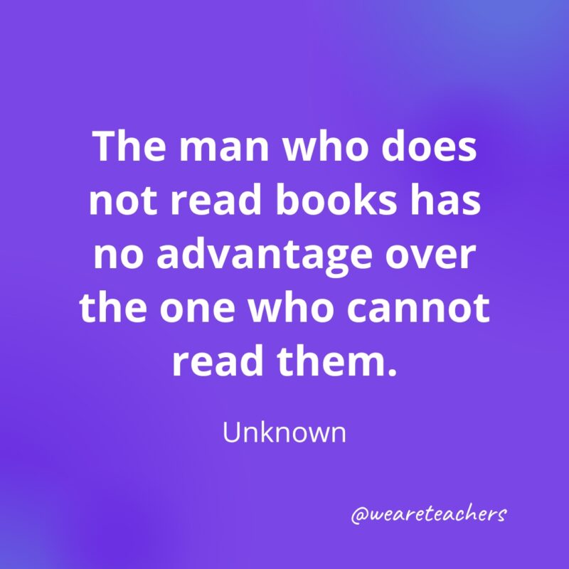 The man who does not read books has no advantage over the one who cannot read them. —Unknown