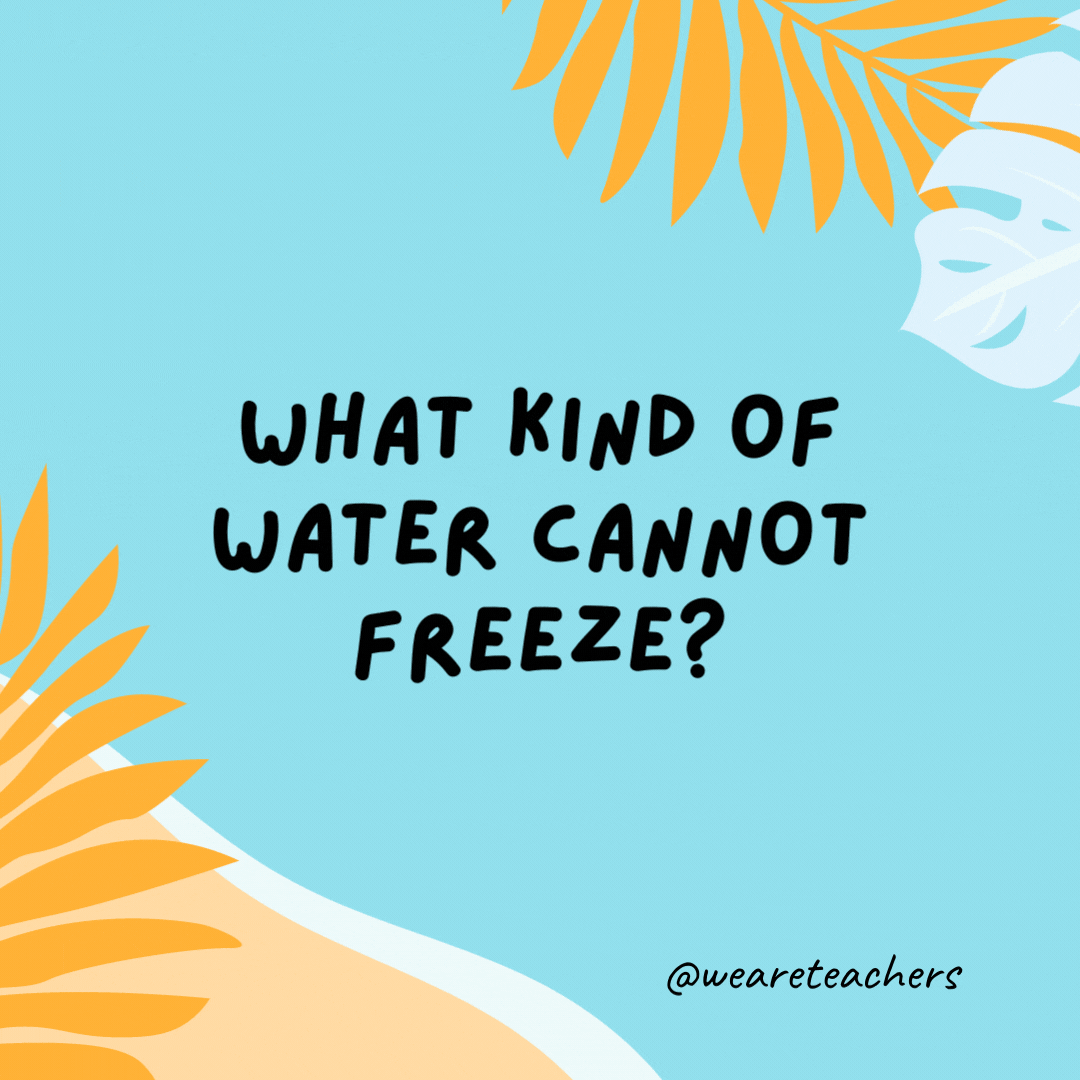What kind of water cannot freeze? Hot water.