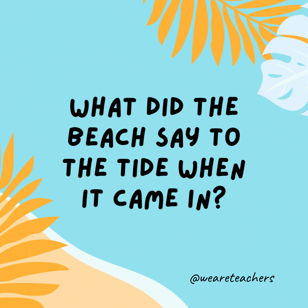 What did the beach say to the tide when it came in? Long time, no sea. 