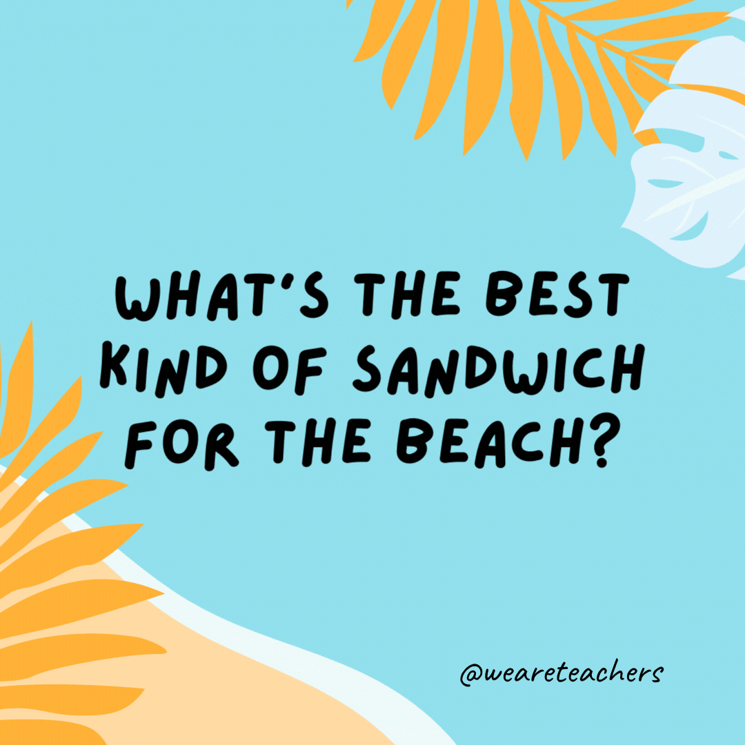 What's the best kind of sandwich for the beach? Peanut butter and jellyfish. 